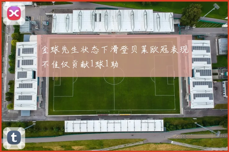 金球先生状态下滑登贝莱欧冠表现不佳仅贡献1球1助