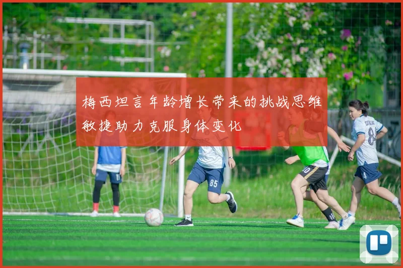 梅西坦言年龄增长带来的挑战思维敏捷助力克服身体变化
