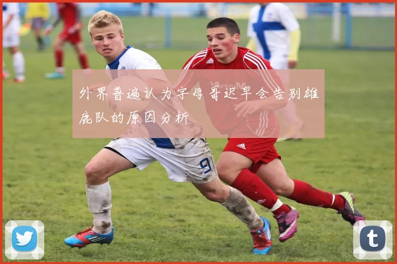 外界普遍认为字母哥迟早会告别雄鹿队的原因分析
