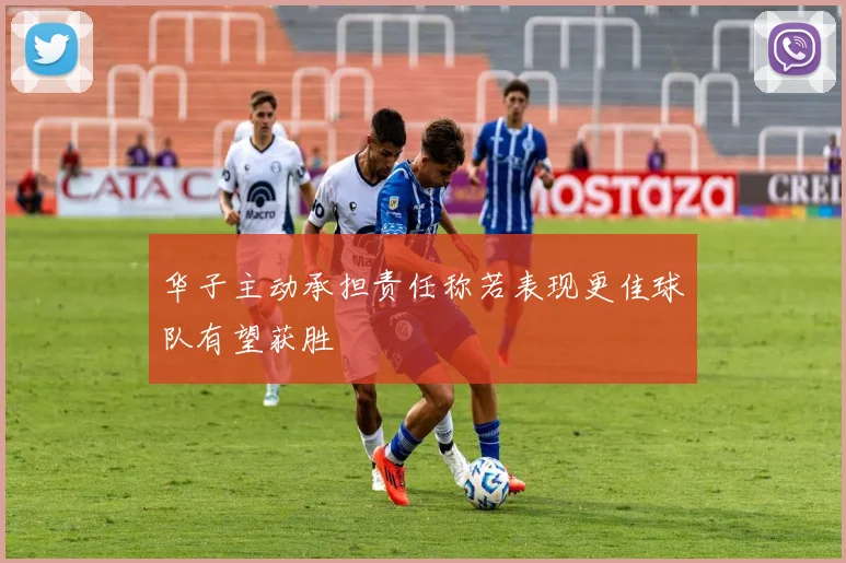 华子主动承担责任称若表现更佳球队有望获胜