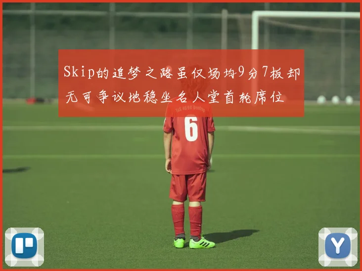 Skip的追梦之路虽仅场均9分7板却无可争议地稳坐名人堂首轮席位