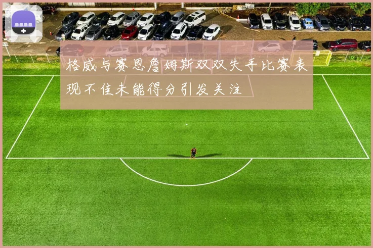 格威与赛恩詹姆斯双双失手比赛表现不佳未能得分引发关注