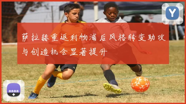 萨拉赫重返利物浦后风格转变助攻与创造机会显著提升
