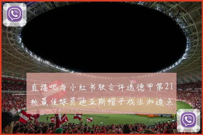 直播吧与小红书联合评选德甲第21轮最佳球员迪亚斯帽子戏法加造点独造五球