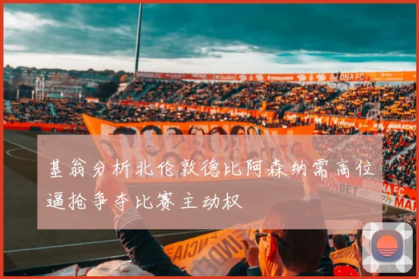 基翁分析北伦敦德比阿森纳需高位逼抢争夺比赛主动权