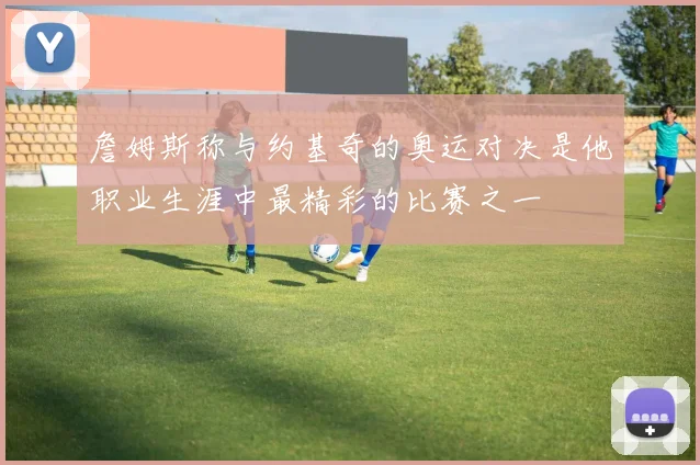 詹姆斯称与约基奇的奥运对决是他职业生涯中最精彩的比赛之一
