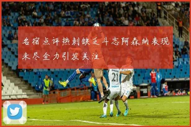 名宿点评热刺缺乏斗志阿森纳表现未尽全力引发关注