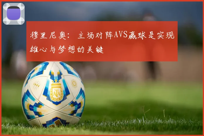 穆里尼奥：主场对阵AVS赢球是实现雄心与梦想的关键