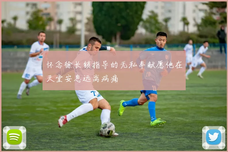 怀念徐长锁指导的无私奉献愿他在天堂安息远离病痛