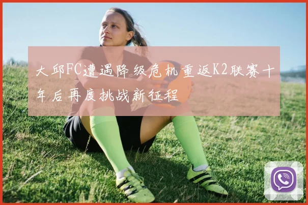 大邱FC遭遇降级危机重返K2联赛十年后再度挑战新征程