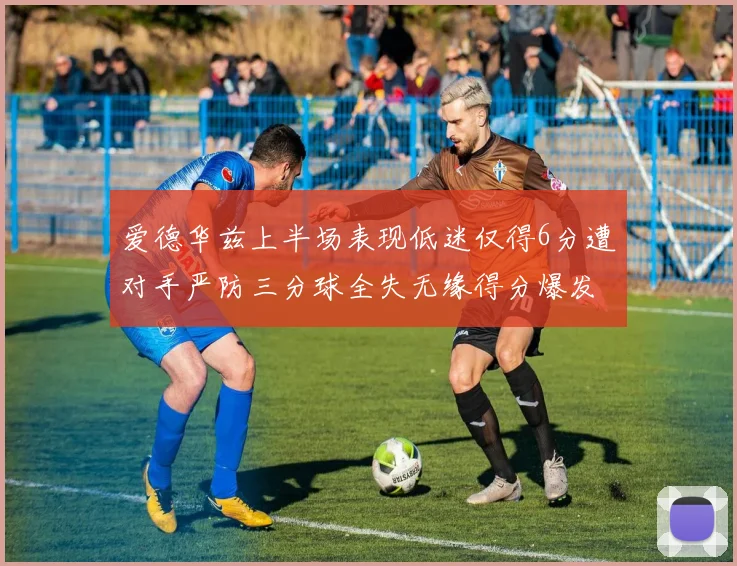 爱德华兹上半场表现低迷仅得6分遭对手严防三分球全失无缘得分爆发