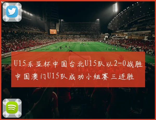 U15东亚杯中国台北U15队以2-0战胜中国澳门U15队成功小组赛三连胜