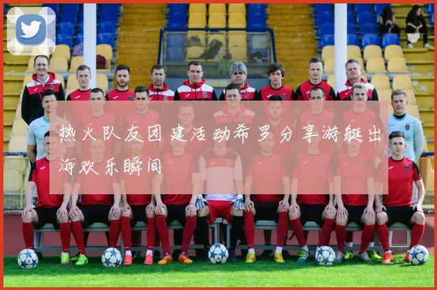 热火队友团建活动希罗分享游艇出海欢乐瞬间