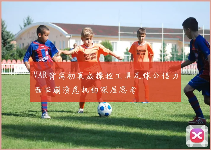 VAR背离初衷成操控工具足球公信力面临崩溃危机的深层思考