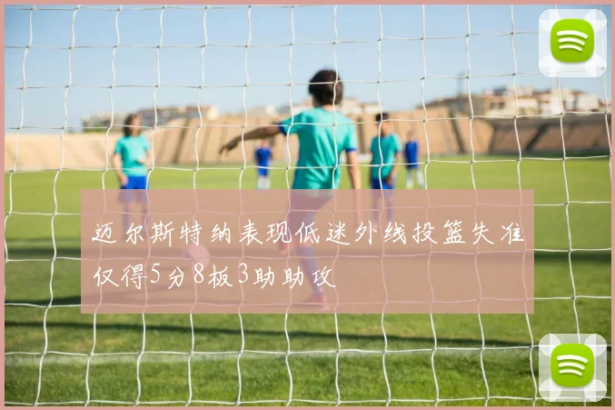 迈尔斯特纳表现低迷外线投篮失准仅得5分8板3助助攻