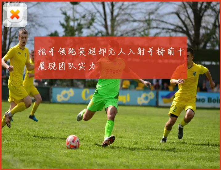 枪手领跑英超却无人入射手榜前十展现团队实力