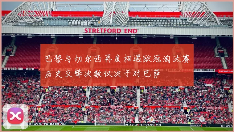 巴黎与切尔西再度相遇欧冠淘汰赛历史交锋次数仅次于对巴萨
