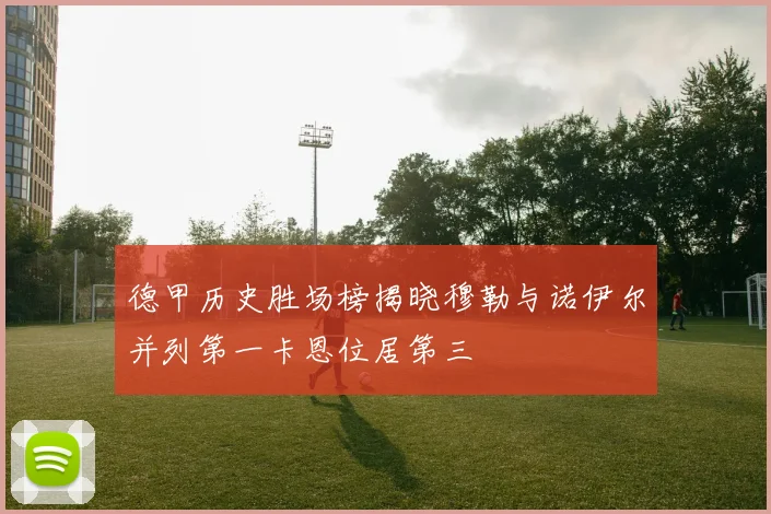 德甲历史胜场榜揭晓穆勒与诺伊尔并列第一卡恩位居第三