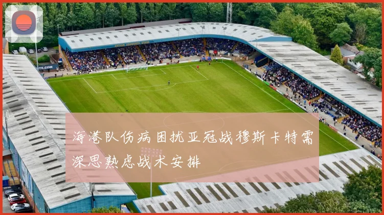 海港队伤病困扰亚冠战穆斯卡特需深思熟虑战术安排