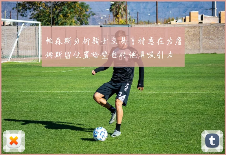 帕森斯分析骑士交易亨特意在为詹姆斯留位置哈登也对他具吸引力