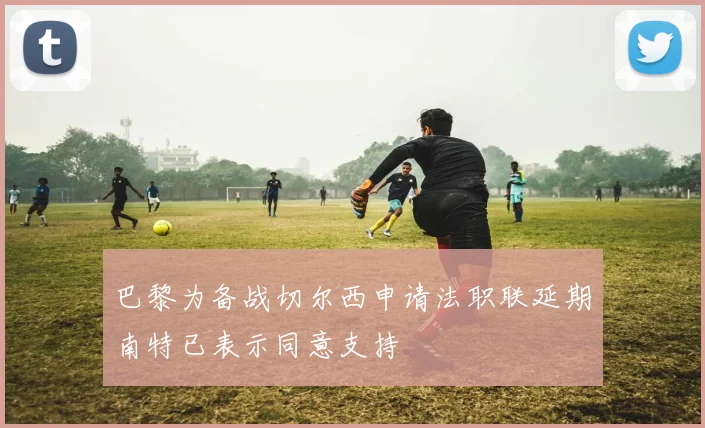 巴黎为备战切尔西申请法职联延期南特已表示同意支持