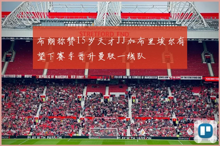 布朗称赞15岁天才JJ加布里埃尔有望下赛季晋升曼联一线队