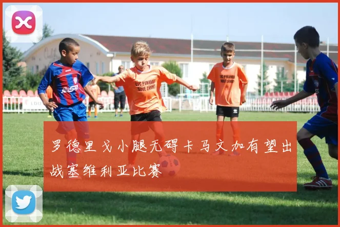 罗德里戈小腿无碍卡马文加有望出战塞维利亚比赛