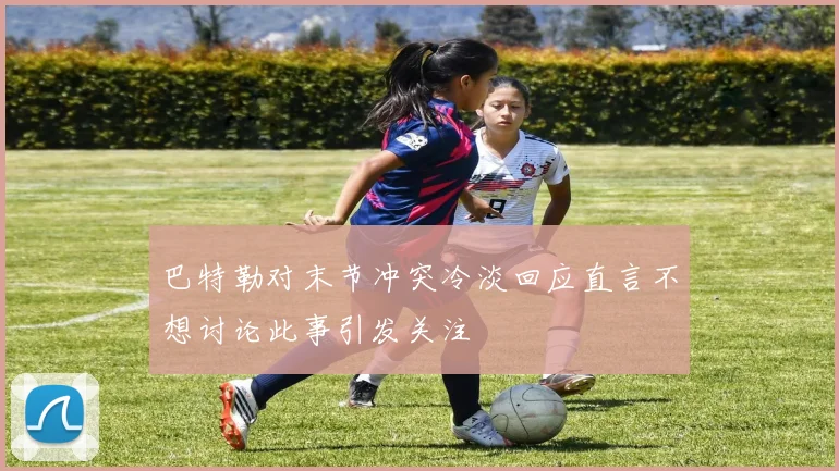 巴特勒对末节冲突冷淡回应直言不想讨论此事引发关注