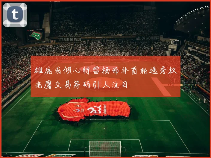 雄鹿或倾心特雷杨而非首轮选秀权老鹰交易筹码引人注目