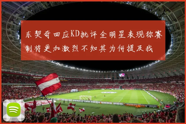 东契奇回应KD批评全明星表现称赛制将更加激烈不知其为何提及我