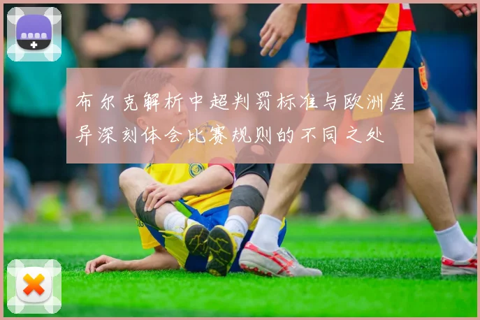 布尔克解析中超判罚标准与欧洲差异深刻体会比赛规则的不同之处